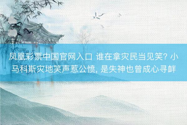 凤凰彩票中国官网入口 谁在拿灾民当见笑? 小马科斯灾地笑声惹公愤， 是失神也曾成心寻衅