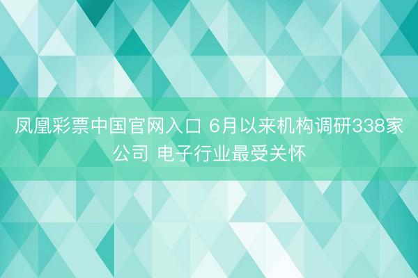 凤凰彩票中国官网入口 6月以来机构调研338家公司 电子行业最受关怀
