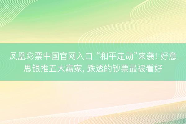 凤凰彩票中国官网入口 “和平走动”来袭! 好意思银推五大赢家， 跌透的钞票最被看好