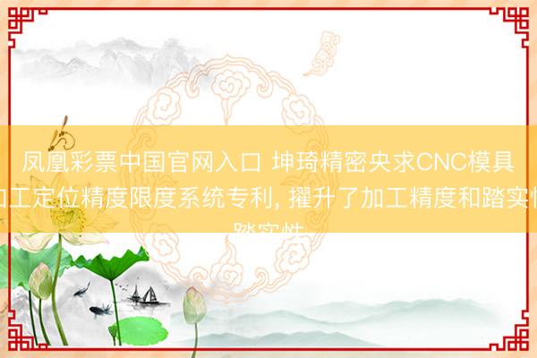 凤凰彩票中国官网入口 坤琦精密央求CNC模具加工定位精度限度系统专利, 擢升了加工精度和踏实性