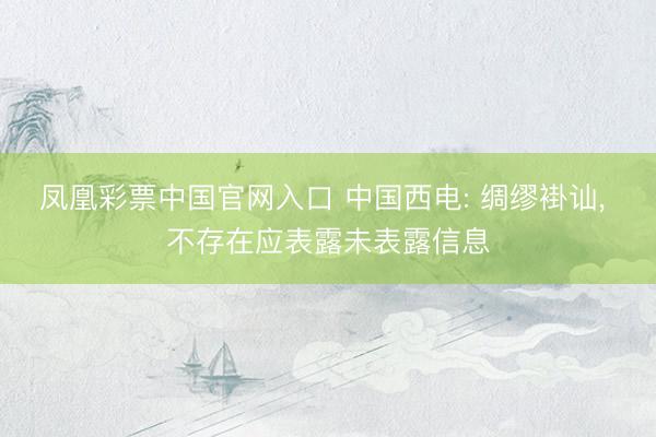 凤凰彩票中国官网入口 中国西电: 绸缪褂讪， 不存在应表露未表露信息