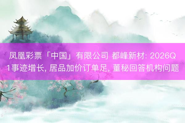 凤凰彩票「中国」有限公司 都峰新材: 2026Q1事迹增长， 居品加价订单足， 董秘回答机构问题