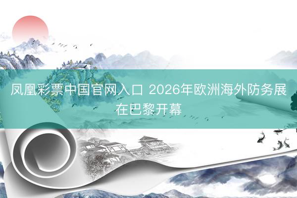 凤凰彩票中国官网入口 2026年欧洲海外防务展在巴黎开幕