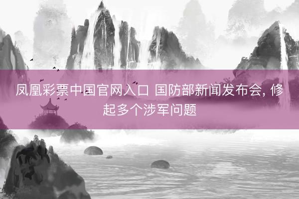 凤凰彩票中国官网入口 国防部新闻发布会， 修起多个涉军问题