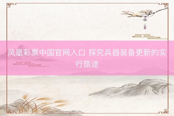 凤凰彩票中国官网入口 探究兵器装备更新的实行旅途
