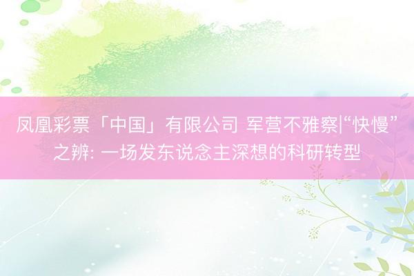 凤凰彩票「中国」有限公司 军营不雅察|“快慢”之辨: 一场发东说念主深想的科研转型