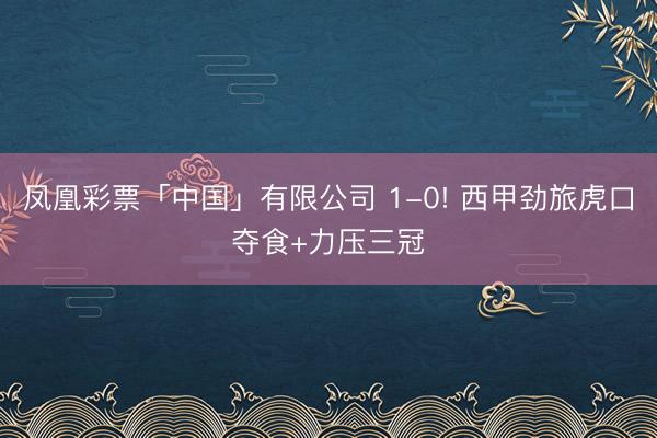 凤凰彩票「中国」有限公司 1-0! 西甲劲旅虎口夺食+力压三冠