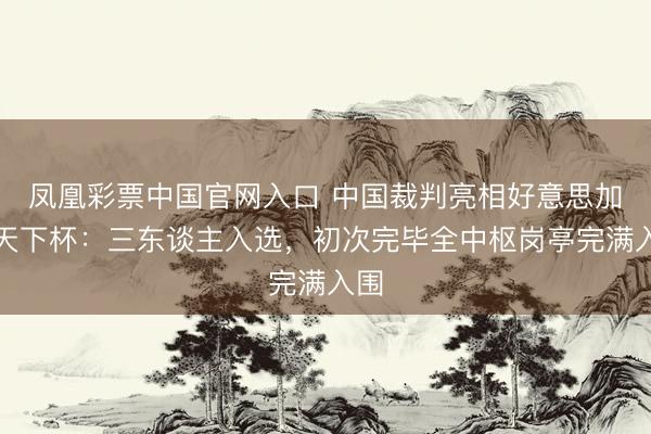 凤凰彩票中国官网入口 中国裁判亮相好意思加墨天下杯：三东谈主入选，初次完毕全中枢岗亭完满入围