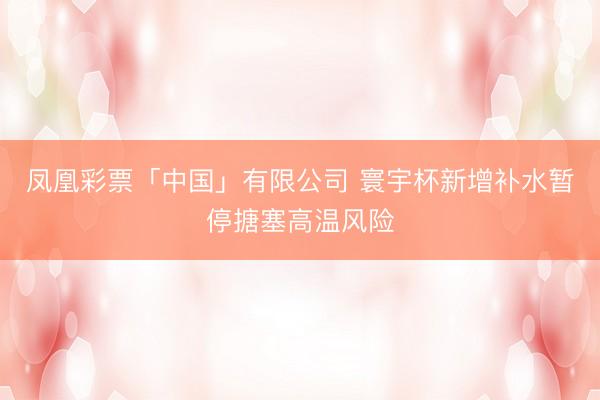 凤凰彩票「中国」有限公司 寰宇杯新增补水暂停搪塞高温风险