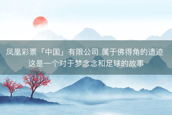 凤凰彩票「中国」有限公司 属于佛得角的遗迹 这是一个对于梦念念和足球的故事