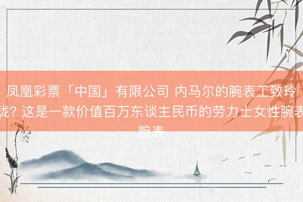 凤凰彩票「中国」有限公司 内马尔的腕表工致玲珑? 这是一款价值百万东谈主民币的劳力士女性腕表