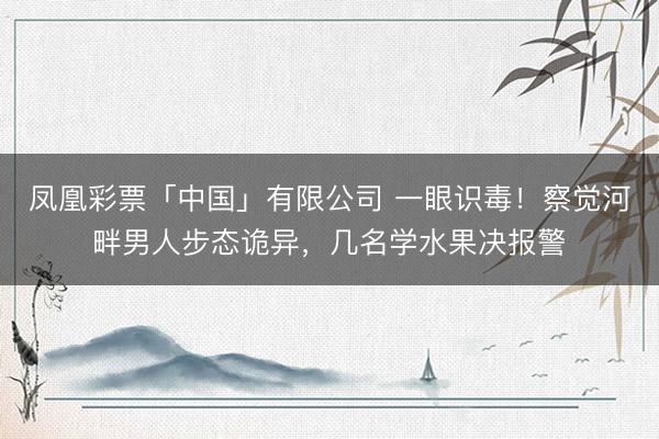 凤凰彩票「中国」有限公司 一眼识毒！察觉河畔男人步态诡异，几名学水果决报警