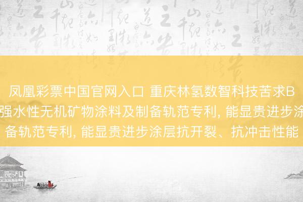 凤凰彩票中国官网入口 重庆林氢数智科技苦求BFRP-U玄武岩纤维增强水性无机矿物涂料及制备轨范专利， 能显贵进步涂层抗开裂、抗冲击性能