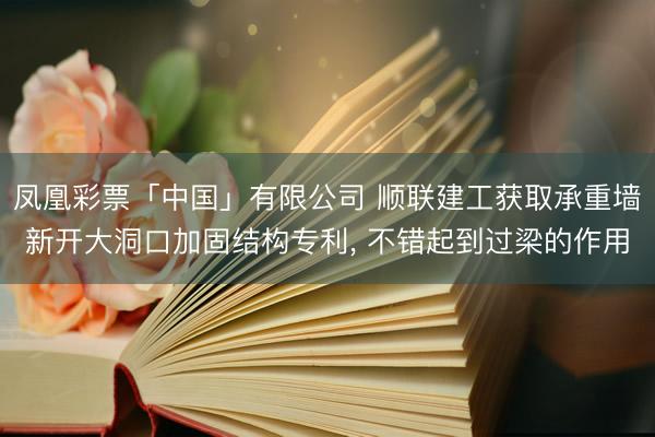 凤凰彩票「中国」有限公司 顺联建工获取承重墙新开大洞口加固结构专利， 不错起到过梁的作用