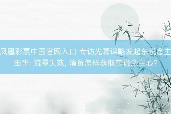 凤凰彩票中国官网入口 专访光幕谋略发起东说念主田华: 流量失效， 演员怎样获取东说念主心?
