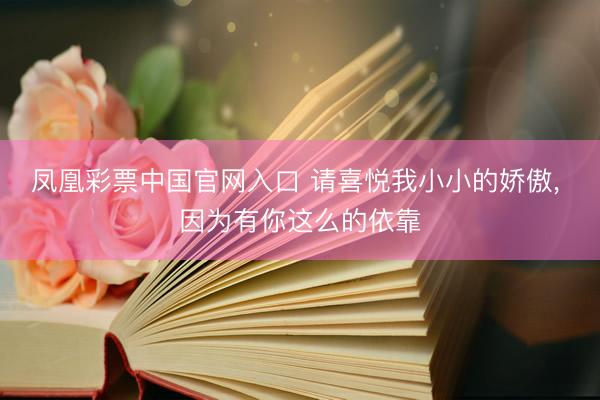 凤凰彩票中国官网入口 请喜悦我小小的娇傲， 因为有你这么的依靠