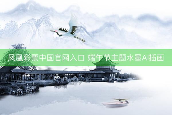 凤凰彩票中国官网入口 端午节主题水墨AI插画