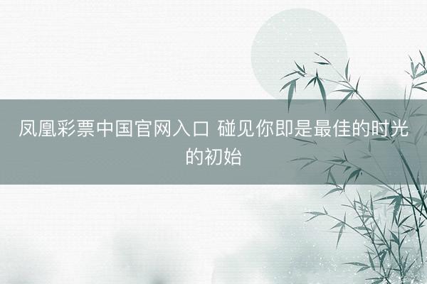 凤凰彩票中国官网入口 碰见你即是最佳的时光的初始