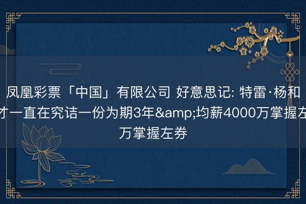 凤凰彩票「中国」有限公司 好意思记: 特雷·杨和奇才一直在究诘一份为期3年&均薪4000万掌握左券