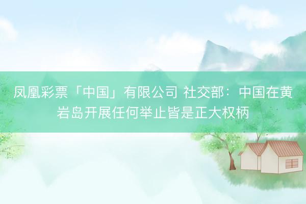 凤凰彩票「中国」有限公司 社交部:中国在黄岩岛开展任何举止皆是正大权柄