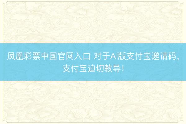 凤凰彩票中国官网入口 对于AI版支付宝邀请码，支付宝迫切教导！